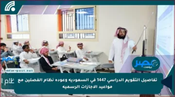 تفاصيل التقويم الدراسي 1447 في السعودية وعودة نظام الفصلين مع مواعيد الإجازات الرسمية